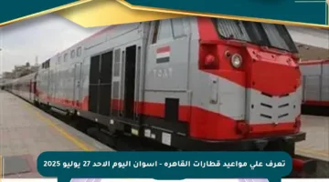 تعرف على مواعيد قطارات القاهرة – أسوان اليوم الأحد 27 يوليو 2025